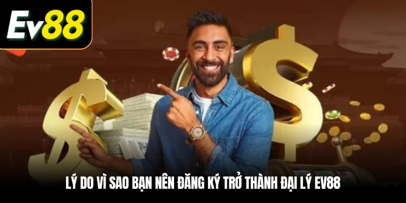 Lý do vì sao bạn nên đăng ký trở thành Đại lý EV88