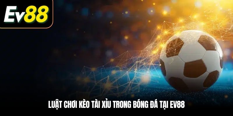 Luật chơi kèo Tài Xỉu trong bóng đá tại EV88