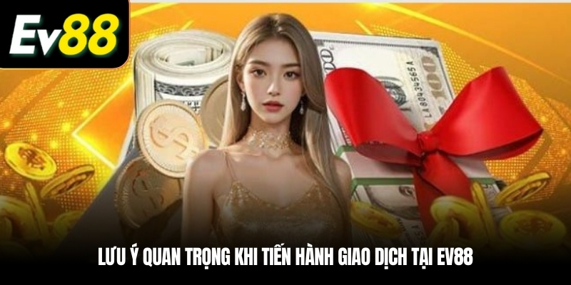Lưu ý quan trọng khi tiến hành giao dịch tại EV88