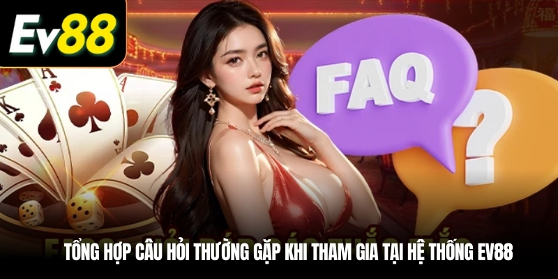 Tổng hợp câu hỏi thường gặp khi tham gia tại hệ thống EV88